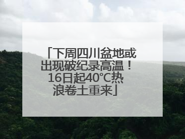下周四川盆地或出现破纪录高温！16日起40℃热浪卷土重来